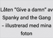 Låten  Give a damn  av Spanky and the Gang   illustrerad med mina foton