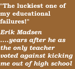 'The luckiest one of my educational failures'   Erik Madsen.....years after he as the only teacher voted against kicking me out of high school